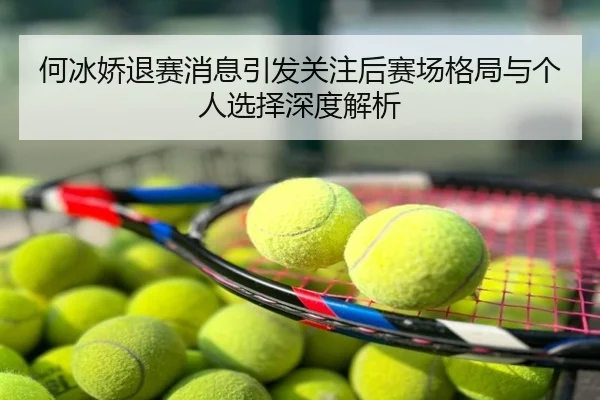 何冰娇退赛消息引发关注后赛场格局与个人选择深度解析