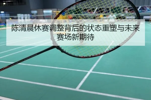 陈清晨休赛调整背后的状态重塑与未来赛场新期待