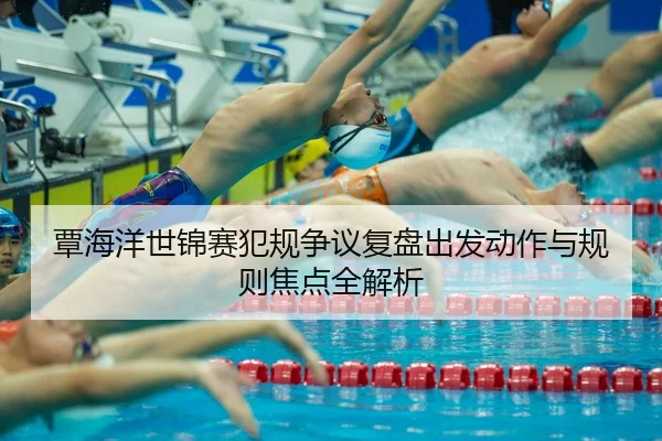 覃海洋世锦赛犯规争议复盘出发动作与规则焦点全解析