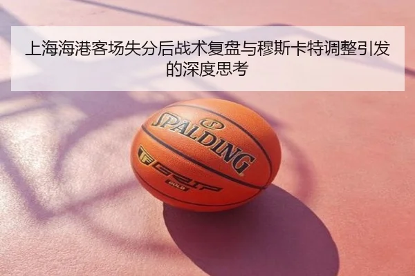 上海海港客场失分后战术复盘与穆斯卡特调整引发的深度思考