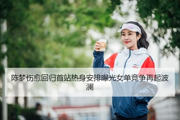 陈梦伤愈回归首站热身安排曝光女单竞争再起波澜