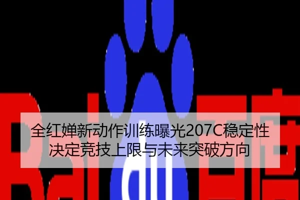 全红婵新动作训练曝光207C稳定性决定竞技上限与未来突破方向