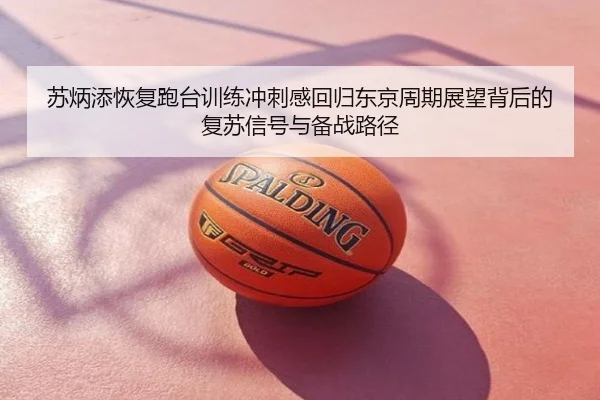 苏炳添恢复跑台训练冲刺感回归东京周期展望背后的复苏信号与备战路径
