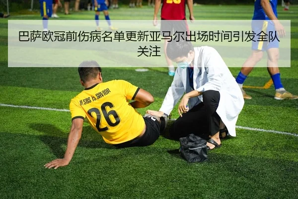 巴萨欧冠前伤病名单更新亚马尔出场时间引发全队关注