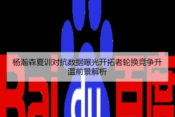 杨瀚森夏训对抗数据曝光开拓者轮换竞争升温前景解析