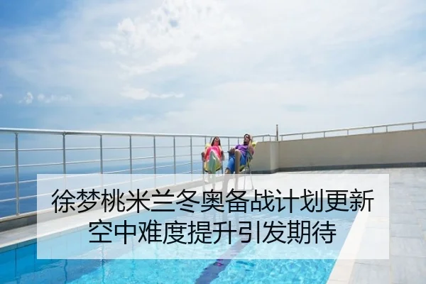 徐梦桃米兰冬奥备战计划更新 空中难度提升引发期待