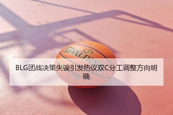 BLG团战决策失误引发热议双C分工调整方向明确