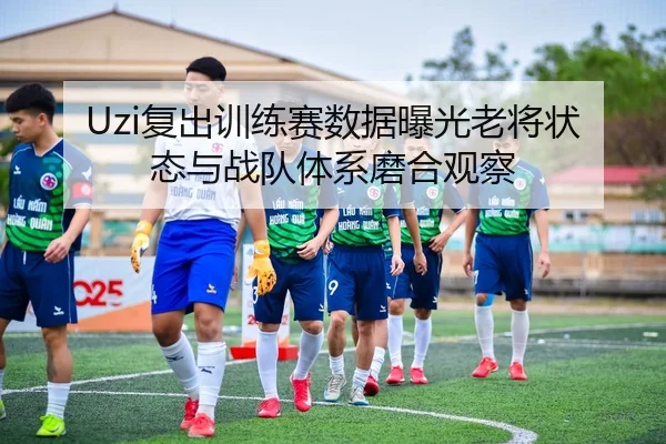 Uzi复出训练赛数据曝光老将状态与战队体系磨合观察