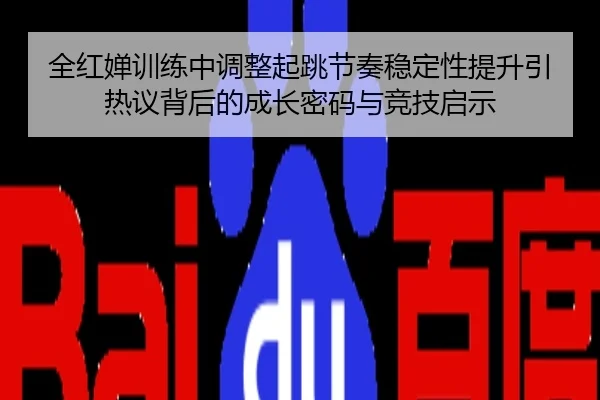 全红婵训练中调整起跳节奏稳定性提升引热议背后的成长密码与竞技启示